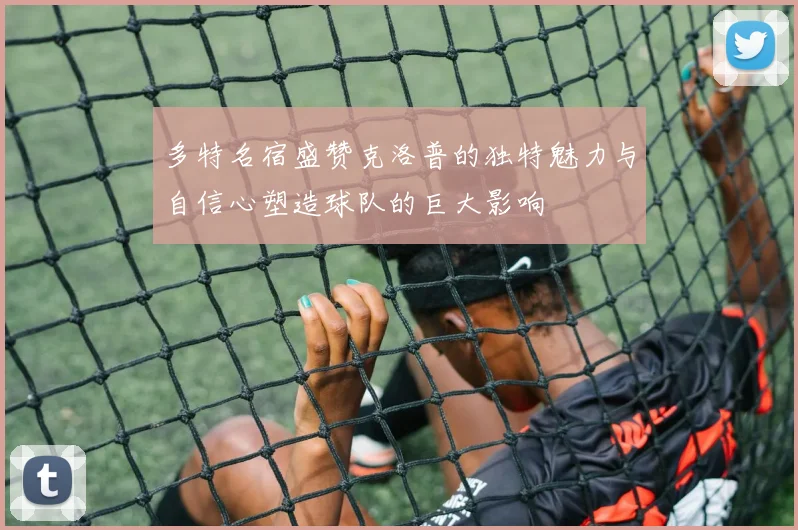 多特名宿盛赞克洛普的独特魅力与自信心塑造球队的巨大影响