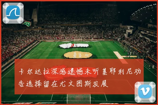 卡尔达拉深感遗憾未听基耶利尼劝告选择留在尤文图斯发展