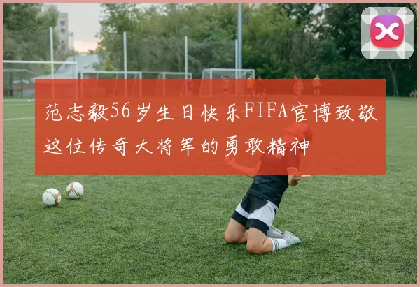 范志毅56岁生日快乐FIFA官博致敬这位传奇大将军的勇敢精神