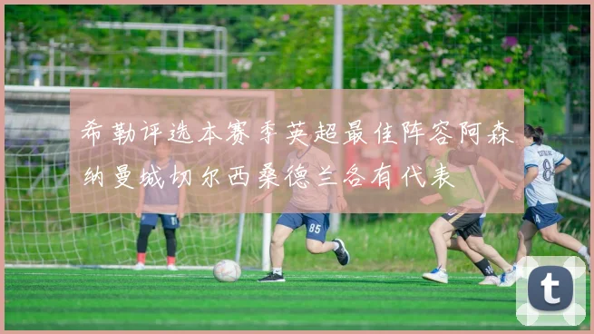 希勒评选本赛季英超最佳阵容阿森纳曼城切尔西桑德兰各有代表