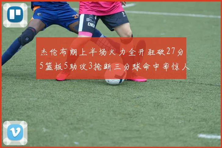 杰伦布朗上半场火力全开狂砍27分5篮板5助攻3抢断三分球命中率惊人
