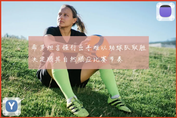 希罗坦言强行出手难以助球队取胜决定顺其自然顺应比赛节奏