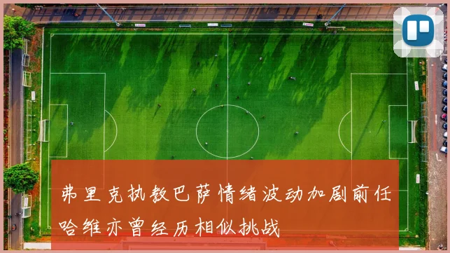 弗里克执教巴萨情绪波动加剧前任哈维亦曾经历相似挑战