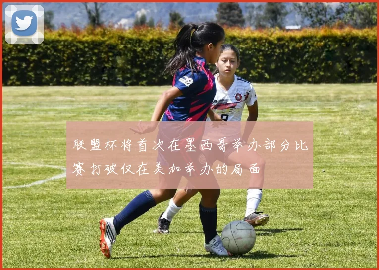 联盟杯将首次在墨西哥举办部分比赛打破仅在美加举办的局面