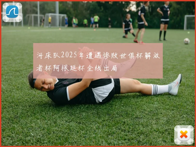 河床队2025年遭遇惨败世俱杯解放者杯阿根廷杯全线出局