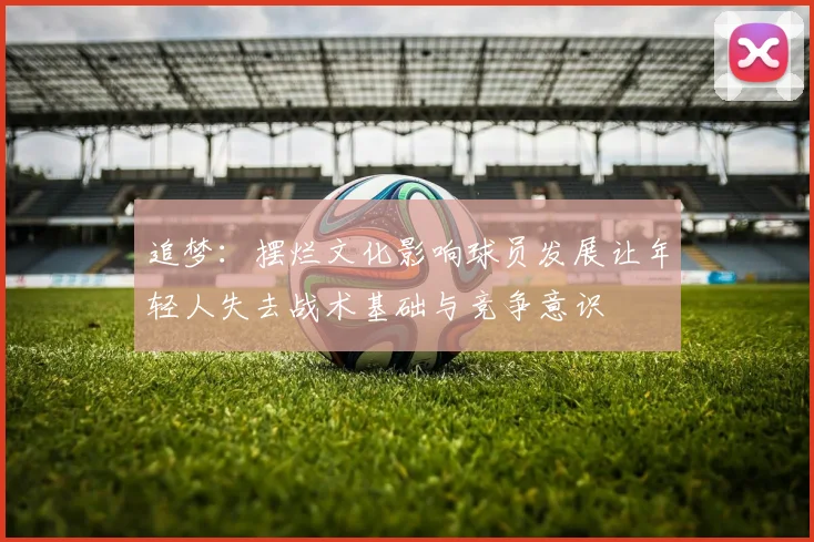 追梦：摆烂文化影响球员发展让年轻人失去战术基础与竞争意识