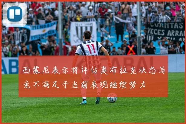 西蒙尼表示将评估奥布拉克状态马竞不满足于当前表现继续努力
