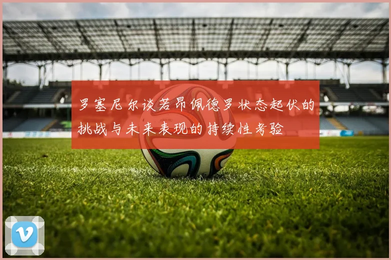 罗塞尼尔谈若昂佩德罗状态起伏的挑战与未来表现的持续性考验