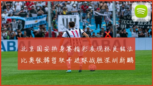 北京国安热身赛精彩表现林良铭法比奥张稀哲联手进球战胜深圳新鹏城