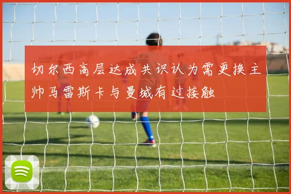 切尔西高层达成共识认为需更换主帅马雷斯卡与曼城有过接触