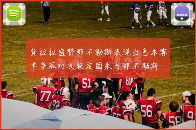 费拉拉盛赞那不勒斯表现出色本赛季争冠对决锁定国米与那不勒斯