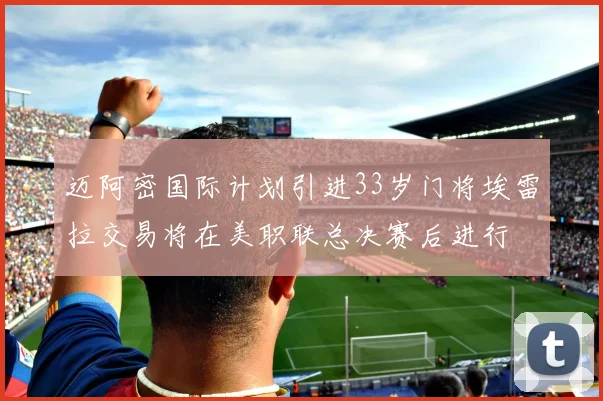迈阿密国际计划引进33岁门将埃雷拉交易将在美职联总决赛后进行