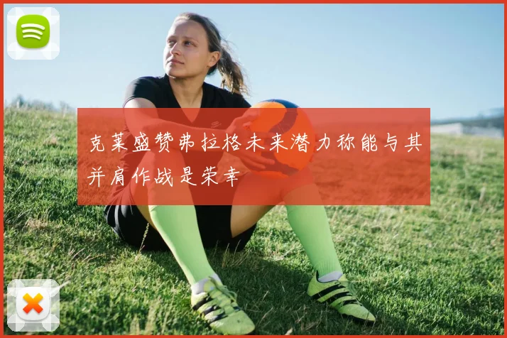 克莱盛赞弗拉格未来潜力称能与其并肩作战是荣幸