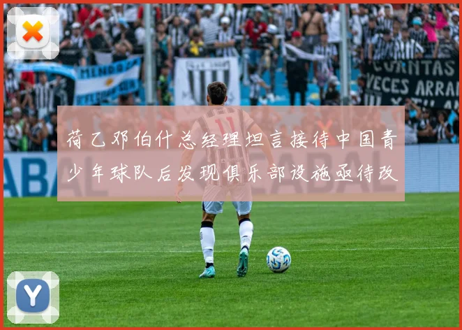 荷乙邓伯什总经理坦言接待中国青少年球队后发现俱乐部设施亟待改善