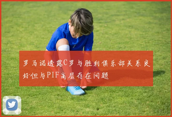 罗马诺透露C罗与胜利俱乐部关系良好但与PIF高层存在问题