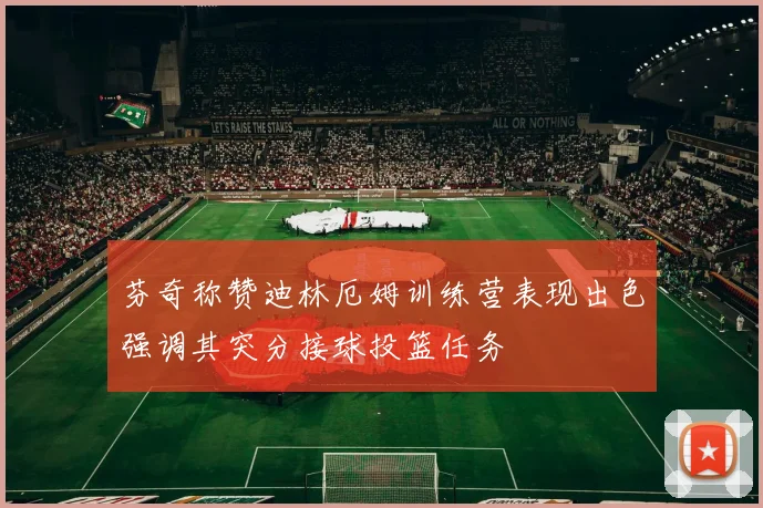 芬奇称赞迪林厄姆训练营表现出色强调其突分接球投篮任务