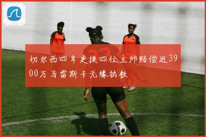 切尔西四年更换四位主帅赔偿近3900万马雷斯卡无缘执教