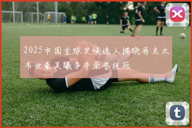 2025中国金球奖候选人揭晓蒋光太韦世豪吴曦争夺荣誉桂冠