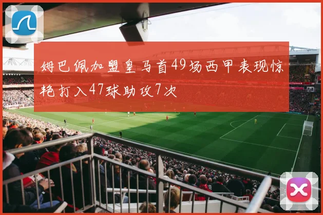 姆巴佩加盟皇马首49场西甲表现惊艳打入47球助攻7次