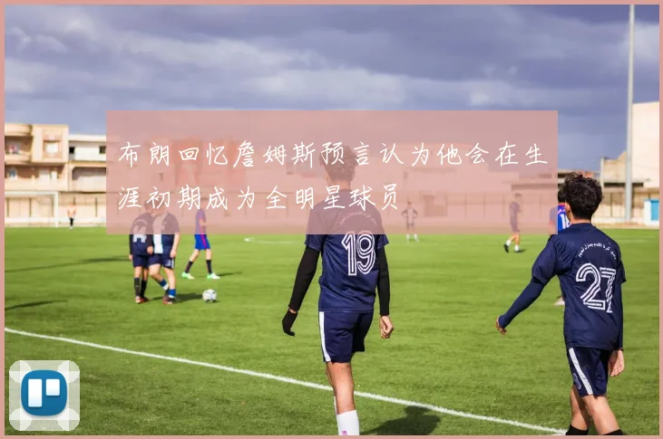 布朗回忆詹姆斯预言认为他会在生涯初期成为全明星球员