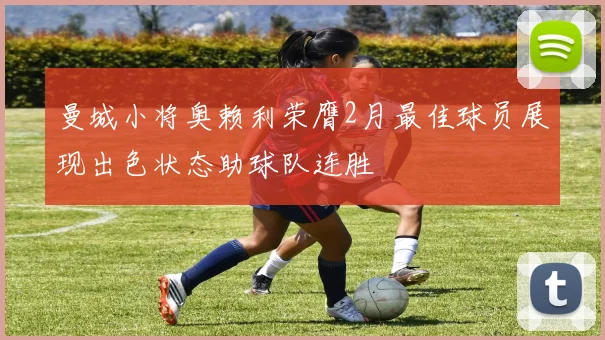 曼城小将奥赖利荣膺2月最佳球员展现出色状态助球队连胜