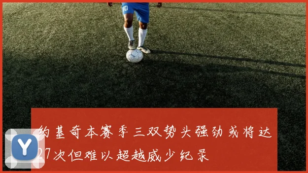 约基奇本赛季三双势头强劲或将达27次但难以超越威少纪录