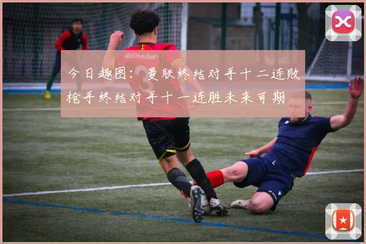 今日趣图：曼联终结对手十二连败枪手终结对手十一连胜未来可期