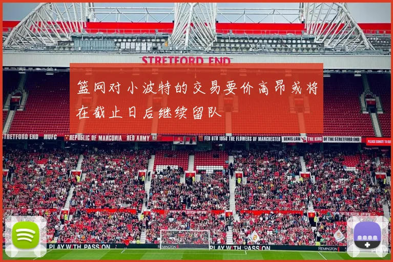 篮网对小波特的交易要价高昂或将在截止日后继续留队