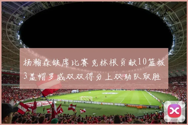 杨瀚森缺席比赛克林根贡献10篮板3盖帽罗威双双得分上双助队取胜