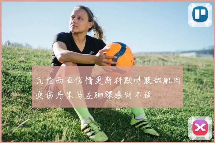 瓦伦西亚伤情更新科默特腹部肌肉受伤丹朱马左脚踝感到不适