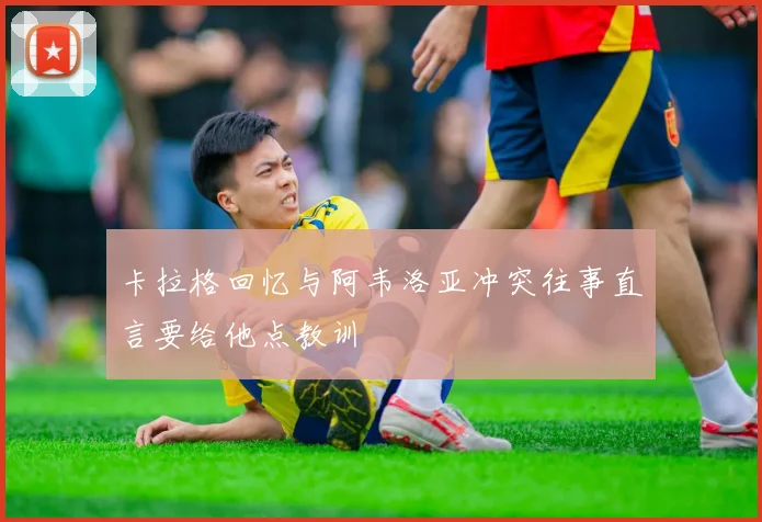 卡拉格回忆与阿韦洛亚冲突往事直言要给他点教训