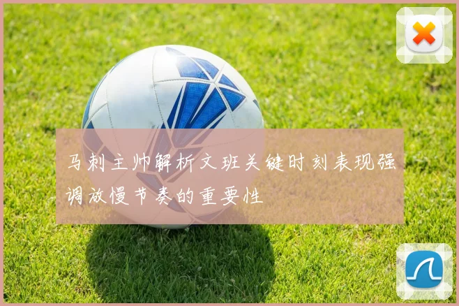 马刺主帅解析文班关键时刻表现强调放慢节奏的重要性