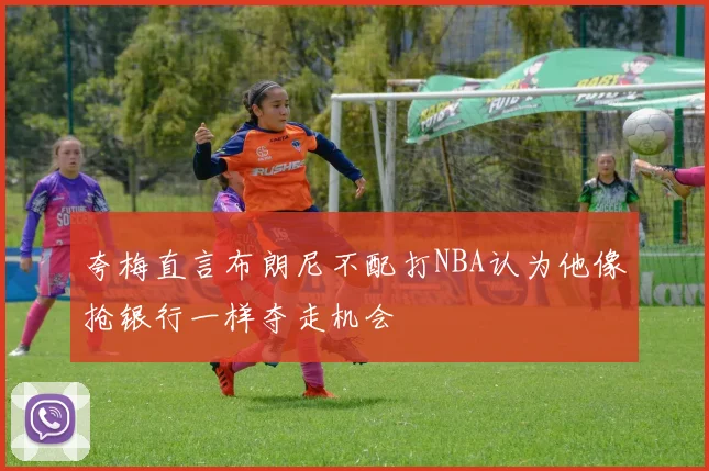 夸梅直言布朗尼不配打NBA认为他像抢银行一样夺走机会