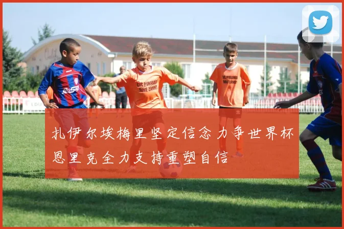 扎伊尔埃梅里坚定信念力争世界杯恩里克全力支持重塑自信