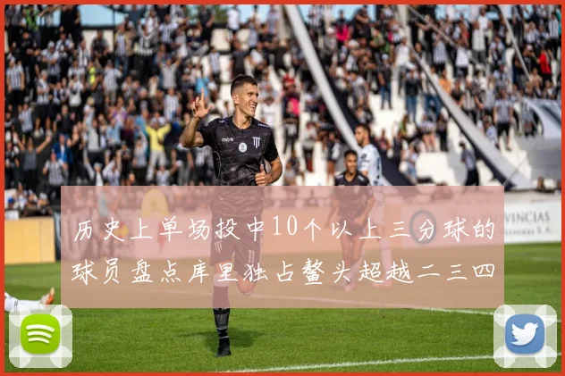 历史上单场投中10个以上三分球的球员盘点库里独占鳌头超越二三四名总和