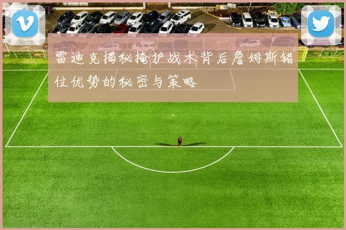 雷迪克揭秘掩护战术背后詹姆斯错位优势的秘密与策略