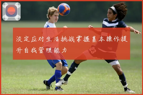 淡定应对生活挑战掌握基本操作提升自我管理能力