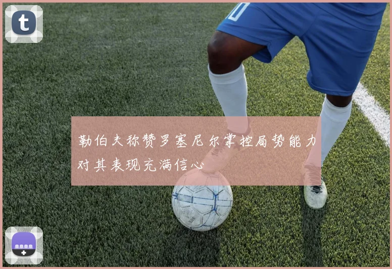 勒伯夫称赞罗塞尼尔掌控局势能力对其表现充满信心