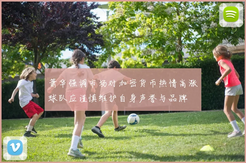 萧华强调市场对加密货币热情高涨球队应谨慎维护自身声誉与品牌