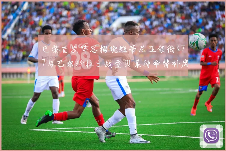 巴黎首发阵容揭晓维蒂尼亚领衔K77与巴尔科拉出战登贝莱待命替补席