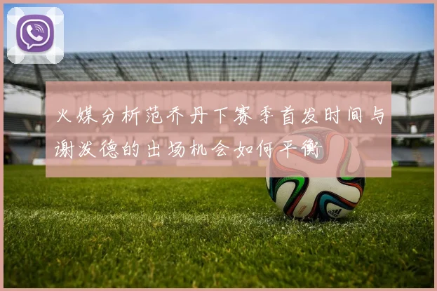 火媒分析范乔丹下赛季首发时间与谢泼德的出场机会如何平衡