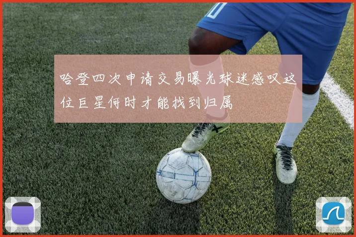 哈登四次申请交易曝光球迷感叹这位巨星何时才能找到归属