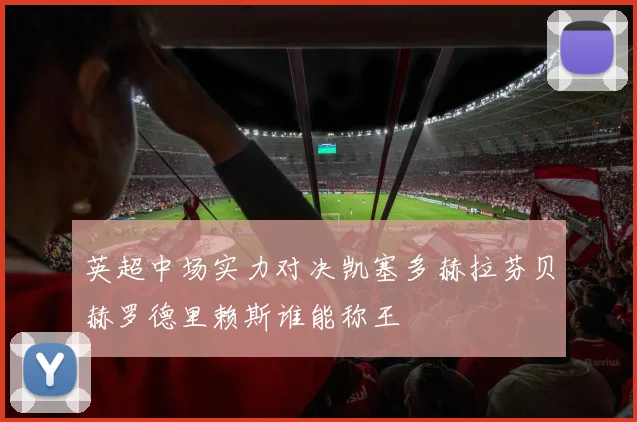 英超中场实力对决凯塞多赫拉芬贝赫罗德里赖斯谁能称王
