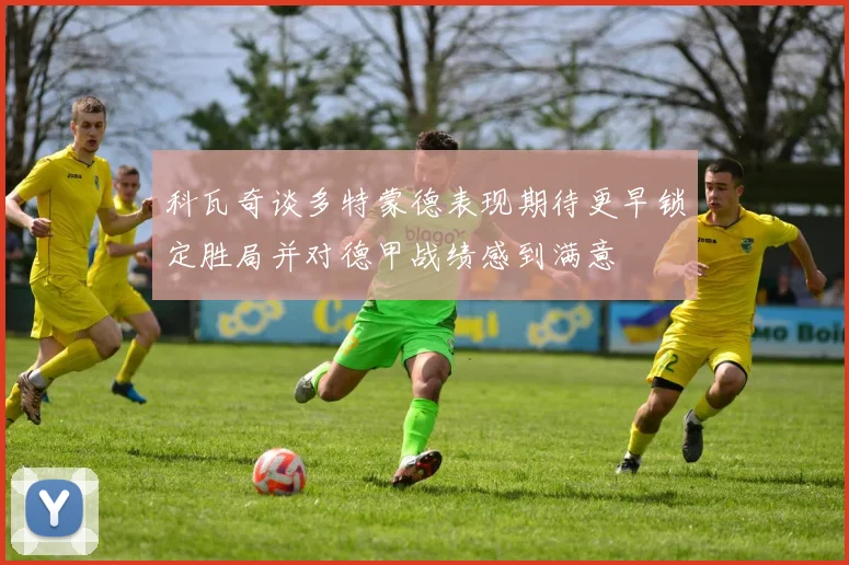 科瓦奇谈多特蒙德表现期待更早锁定胜局并对德甲战绩感到满意