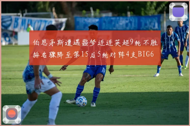 伯恩茅斯遭遇噩梦连连英超9轮不胜排名骤降至第15后5轮对阵4支BIG6球队