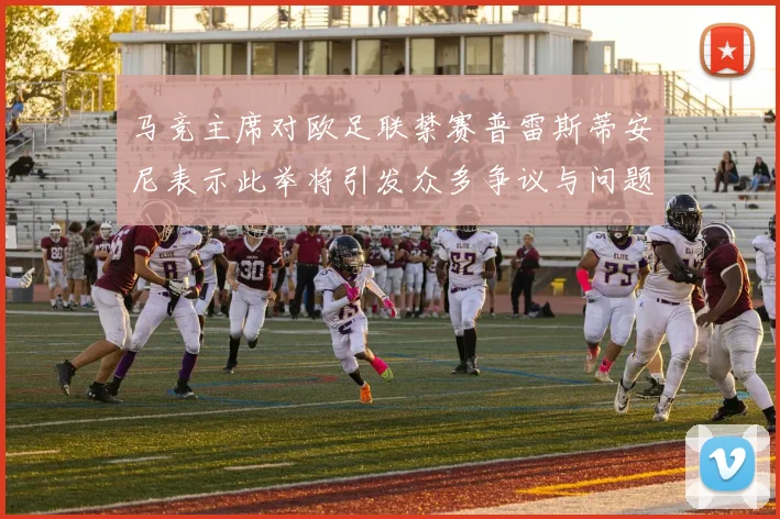 马竞主席对欧足联禁赛普雷斯蒂安尼表示此举将引发众多争议与问题
