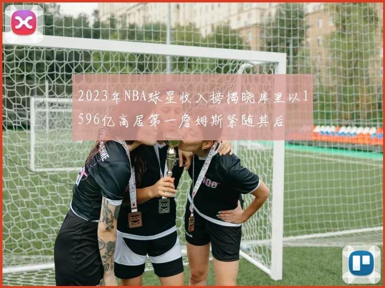 2023年NBA球星收入榜揭晓库里以1596亿高居第一詹姆斯紧随其后