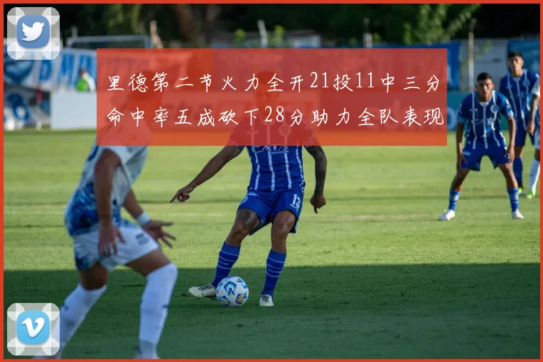 里德第二节火力全开21投11中三分命中率五成砍下28分助力全队表现出色