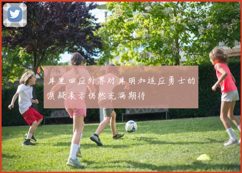 库里回应外界对库明加适应勇士的质疑表示仍然充满期待
