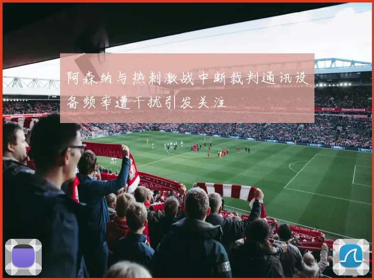阿森纳与热刺激战中断裁判通讯设备频率遭干扰引发关注